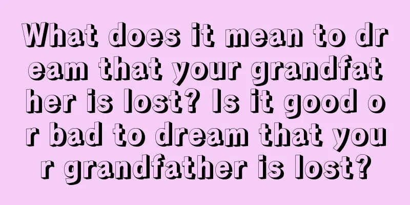 What does it mean to dream that your grandfather is lost? Is it good or bad to dream that your grandfather is lost?