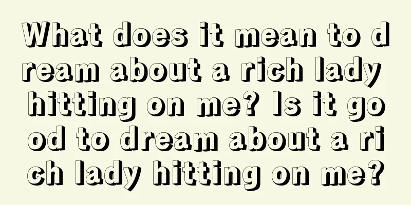 What does it mean to dream about a rich lady hitting on me? Is it good to dream about a rich lady hitting on me?