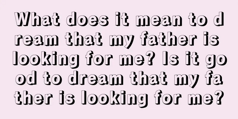 What does it mean to dream that my father is looking for me? Is it good to dream that my father is looking for me?