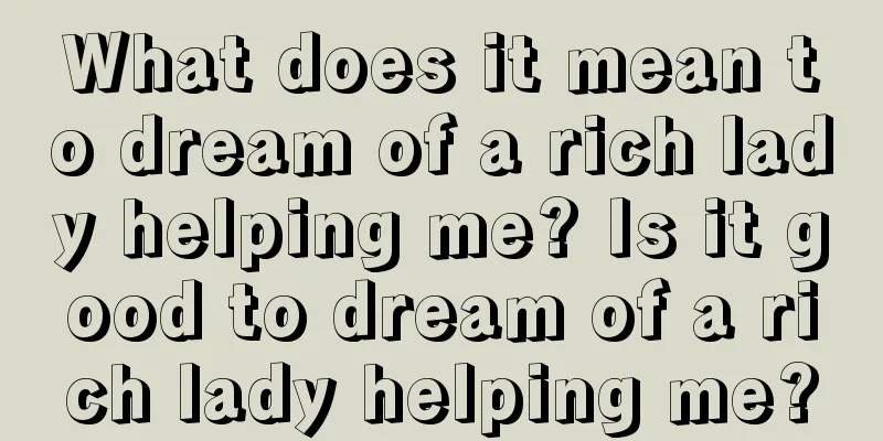 What does it mean to dream of a rich lady helping me? Is it good to dream of a rich lady helping me?