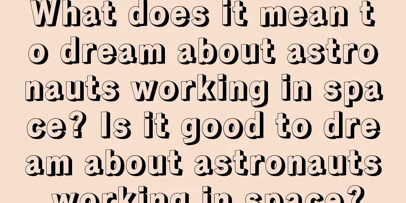 What does it mean to dream about astronauts working in space? Is it good to dream about astronauts working in space?