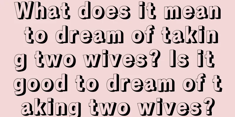 What does it mean to dream of taking two wives? Is it good to dream of taking two wives?