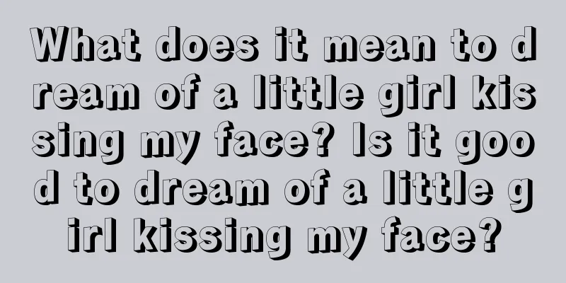 What does it mean to dream of a little girl kissing my face? Is it good to dream of a little girl kissing my face?