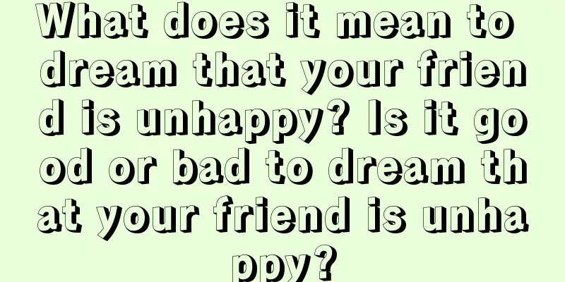 What does it mean to dream that your friend is unhappy? Is it good or bad to dream that your friend is unhappy?