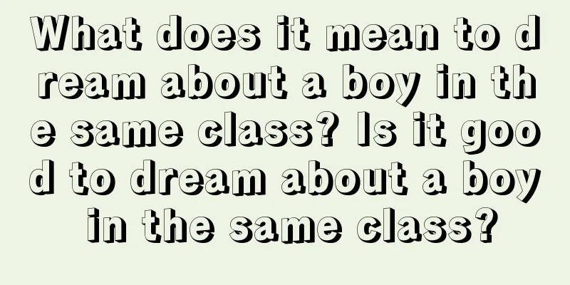 What does it mean to dream about a boy in the same class? Is it good to dream about a boy in the same class?