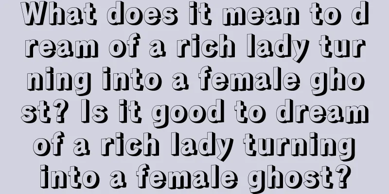 What does it mean to dream of a rich lady turning into a female ghost? Is it good to dream of a rich lady turning into a female ghost?