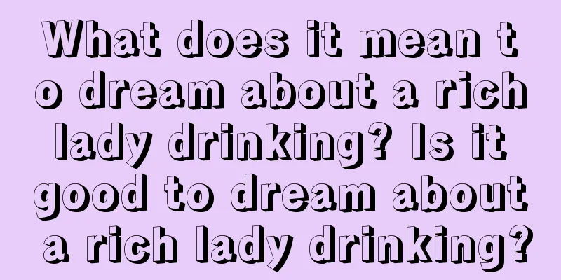 What does it mean to dream about a rich lady drinking? Is it good to dream about a rich lady drinking?