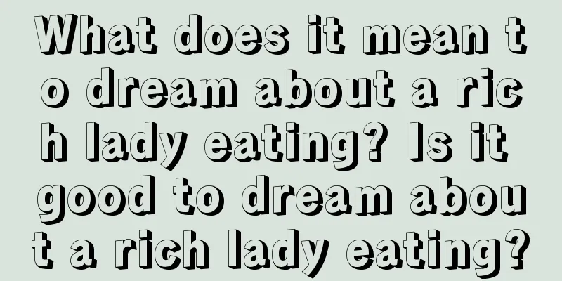 What does it mean to dream about a rich lady eating? Is it good to dream about a rich lady eating?