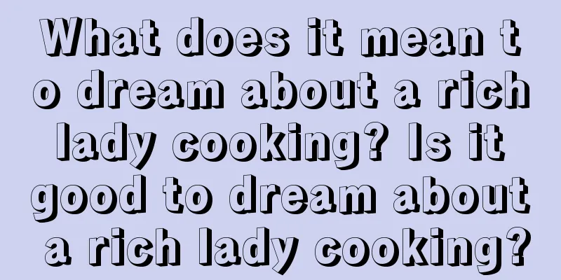 What does it mean to dream about a rich lady cooking? Is it good to dream about a rich lady cooking?