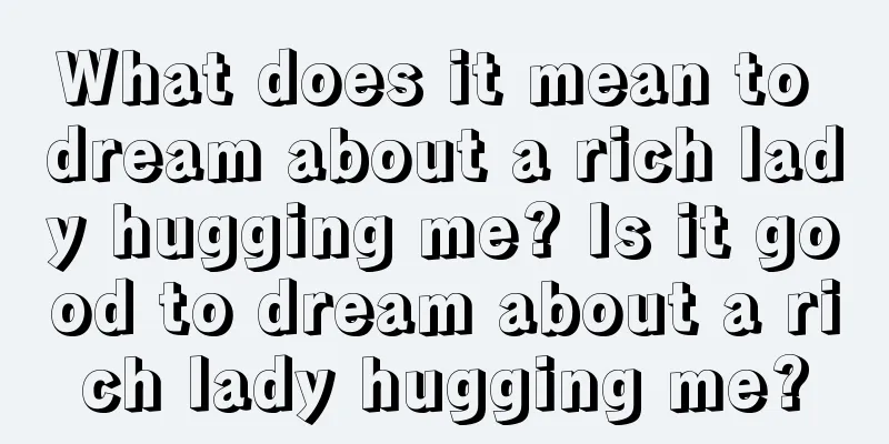 What does it mean to dream about a rich lady hugging me? Is it good to dream about a rich lady hugging me?