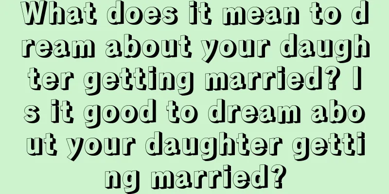 What does it mean to dream about your daughter getting married? Is it good to dream about your daughter getting married?