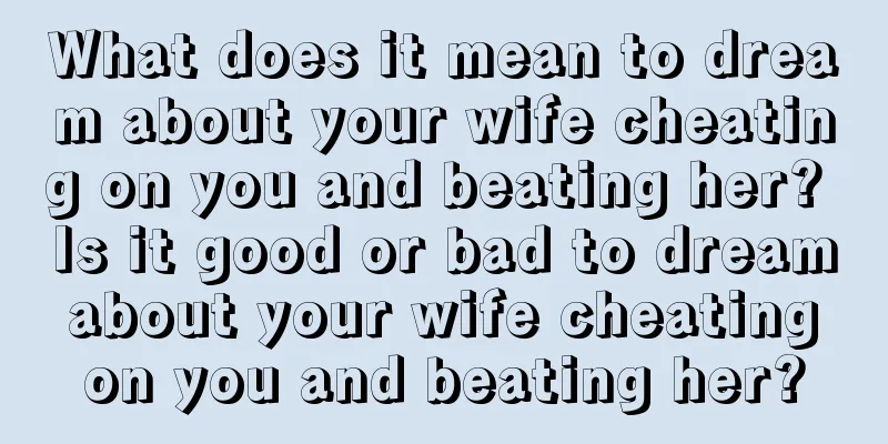 What does it mean to dream about your wife cheating on you and beating her? Is it good or bad to dream about your wife cheating on you and beating her?