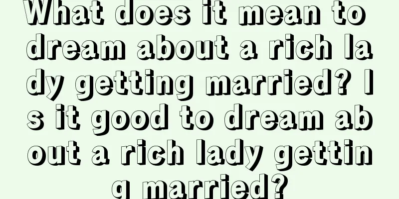 What does it mean to dream about a rich lady getting married? Is it good to dream about a rich lady getting married?