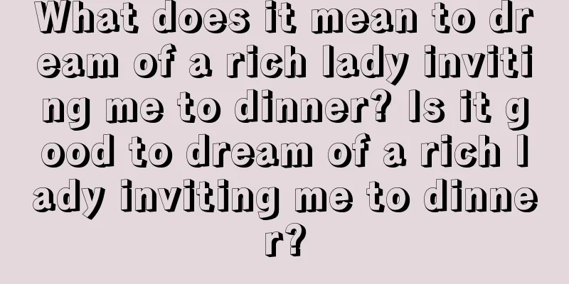 What does it mean to dream of a rich lady inviting me to dinner? Is it good to dream of a rich lady inviting me to dinner?