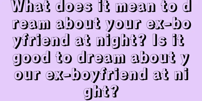 What does it mean to dream about your ex-boyfriend at night? Is it good to dream about your ex-boyfriend at night?