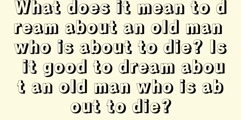 What does it mean to dream about an old man who is about to die? Is it good to dream about an old man who is about to die?