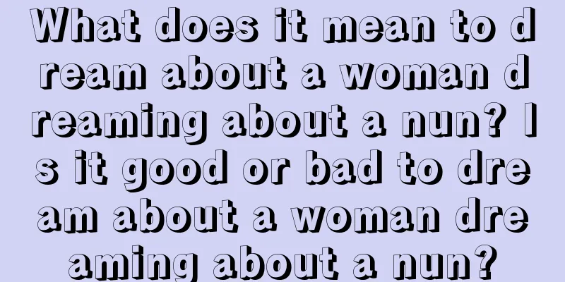 What does it mean to dream about a woman dreaming about a nun? Is it good or bad to dream about a woman dreaming about a nun?