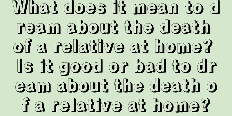 What does it mean to dream about the death of a relative at home? Is it good or bad to dream about the death of a relative at home?