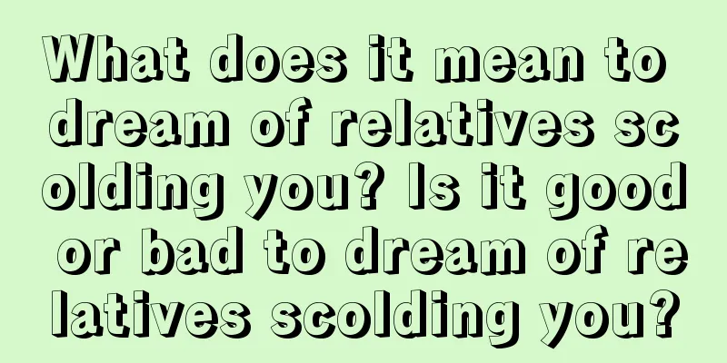 What does it mean to dream of relatives scolding you? Is it good or bad to dream of relatives scolding you?