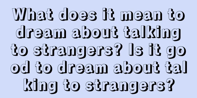 What does it mean to dream about talking to strangers? Is it good to dream about talking to strangers?