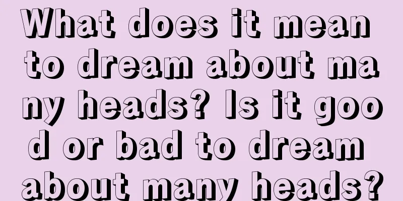 What does it mean to dream about many heads? Is it good or bad to dream about many heads?