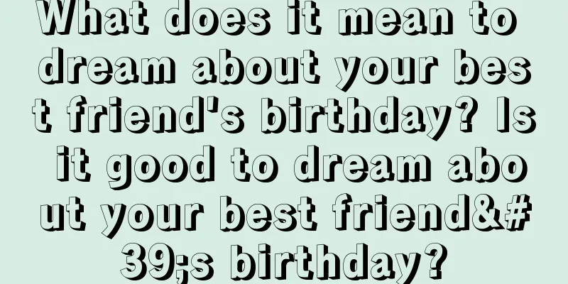 What does it mean to dream about your best friend's birthday? Is it good to dream about your best friend's birthday?