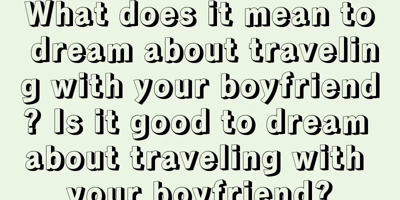 What does it mean to dream about traveling with your boyfriend? Is it good to dream about traveling with your boyfriend?