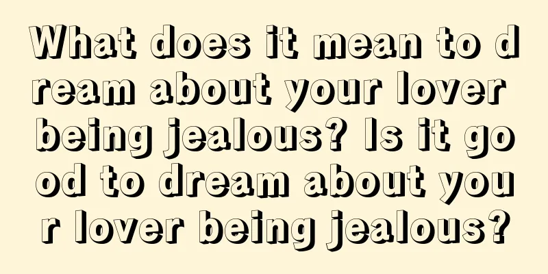 What does it mean to dream about your lover being jealous? Is it good to dream about your lover being jealous?