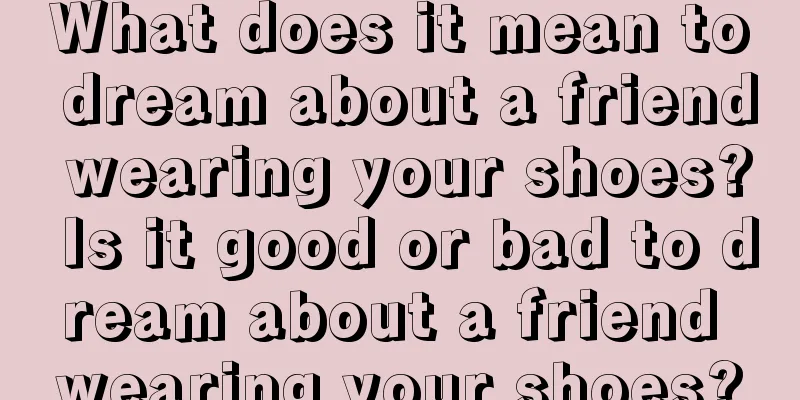 What does it mean to dream about a friend wearing your shoes? Is it good or bad to dream about a friend wearing your shoes?