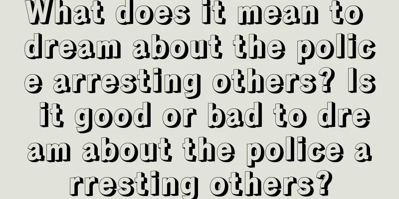 What does it mean to dream about the police arresting others? Is it good or bad to dream about the police arresting others?