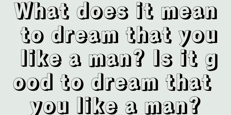 What does it mean to dream that you like a man? Is it good to dream that you like a man?