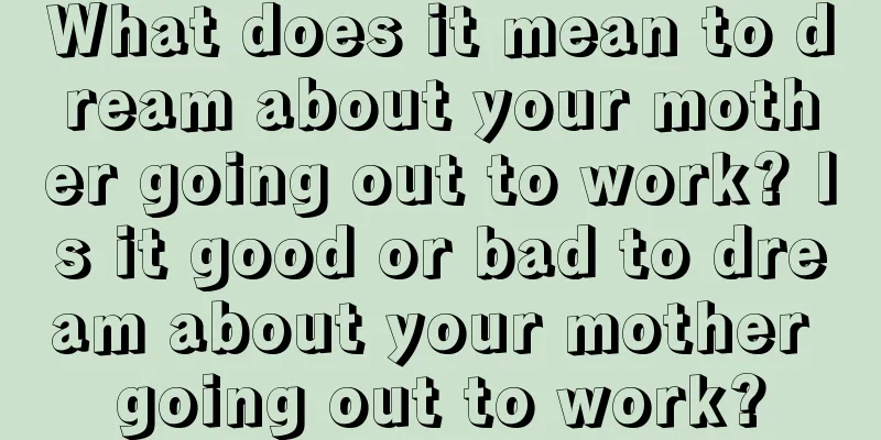 What does it mean to dream about your mother going out to work? Is it good or bad to dream about your mother going out to work?