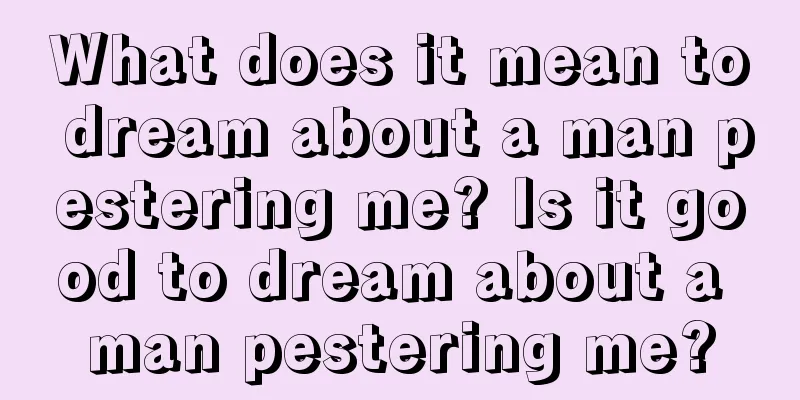 What does it mean to dream about a man pestering me? Is it good to dream about a man pestering me?