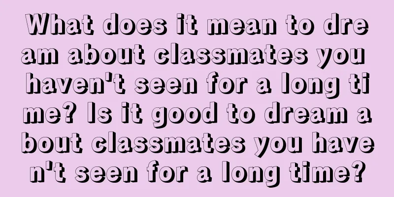 What does it mean to dream about classmates you haven't seen for a long time? Is it good to dream about classmates you haven't seen for a long time?