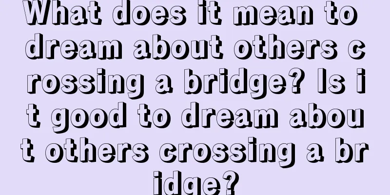 What does it mean to dream about others crossing a bridge? Is it good to dream about others crossing a bridge?