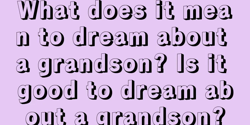 What does it mean to dream about a grandson? Is it good to dream about a grandson?