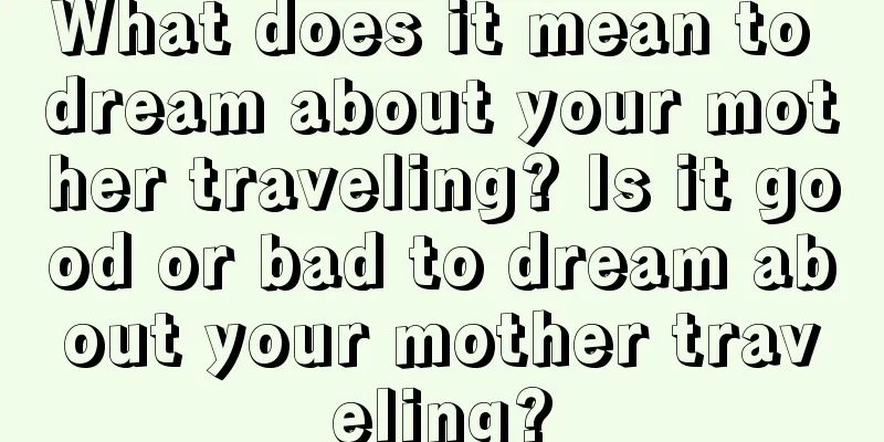 What does it mean to dream about your mother traveling? Is it good or bad to dream about your mother traveling?