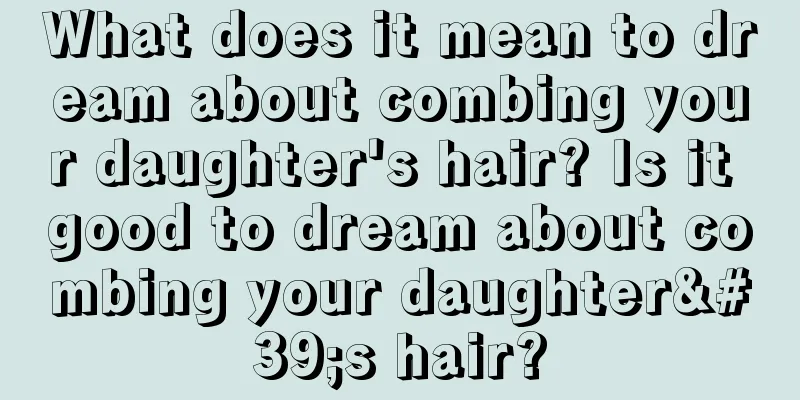 What does it mean to dream about combing your daughter's hair? Is it good to dream about combing your daughter's hair?