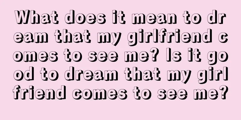 What does it mean to dream that my girlfriend comes to see me? Is it good to dream that my girlfriend comes to see me?