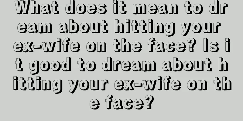 What does it mean to dream about hitting your ex-wife on the face? Is it good to dream about hitting your ex-wife on the face?