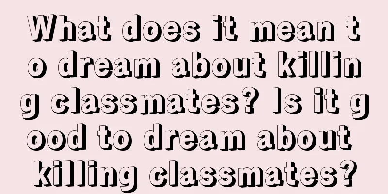 What does it mean to dream about killing classmates? Is it good to dream about killing classmates?