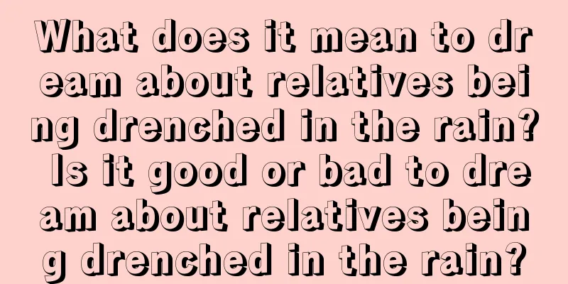 What does it mean to dream about relatives being drenched in the rain? Is it good or bad to dream about relatives being drenched in the rain?