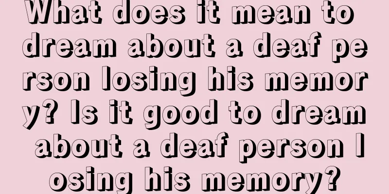 What does it mean to dream about a deaf person losing his memory? Is it good to dream about a deaf person losing his memory?