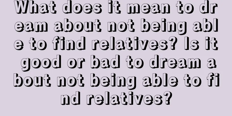 What does it mean to dream about not being able to find relatives? Is it good or bad to dream about not being able to find relatives?