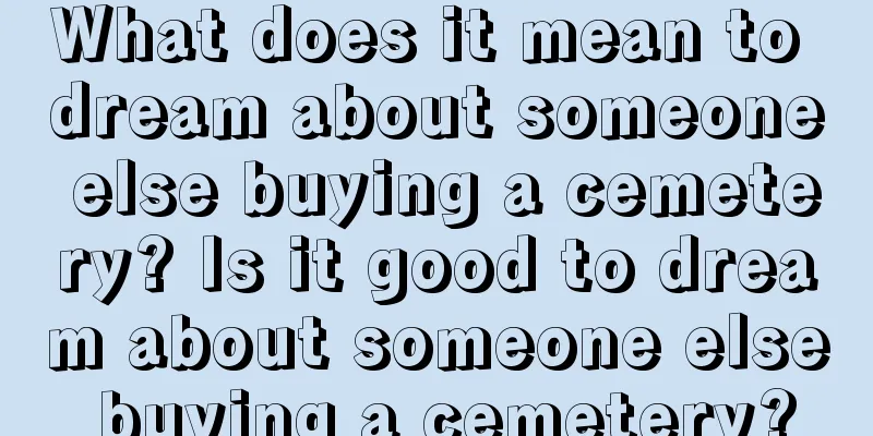 What does it mean to dream about someone else buying a cemetery? Is it good to dream about someone else buying a cemetery?