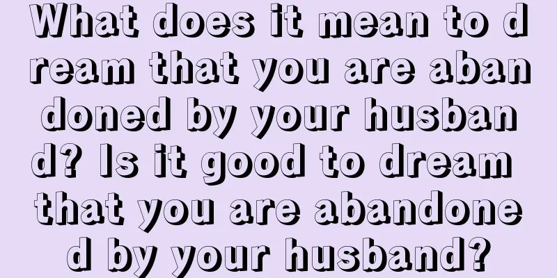 What does it mean to dream that you are abandoned by your husband? Is it good to dream that you are abandoned by your husband?