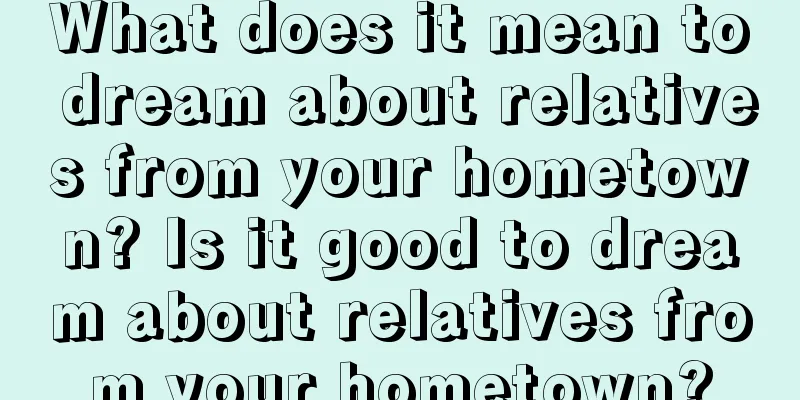 What does it mean to dream about relatives from your hometown? Is it good to dream about relatives from your hometown?