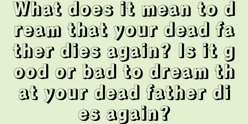 What does it mean to dream that your dead father dies again? Is it good or bad to dream that your dead father dies again?