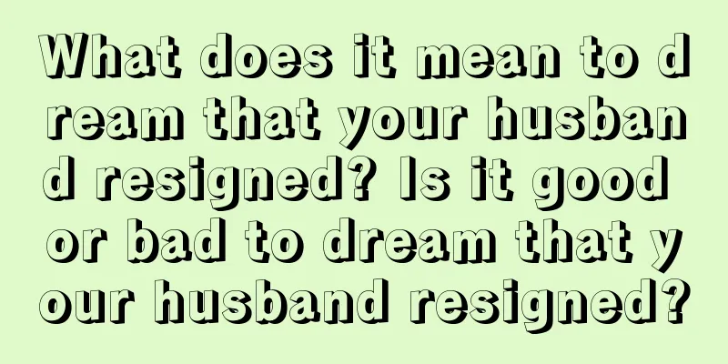 What does it mean to dream that your husband resigned? Is it good or bad to dream that your husband resigned?