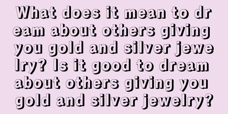 What does it mean to dream about others giving you gold and silver jewelry? Is it good to dream about others giving you gold and silver jewelry?